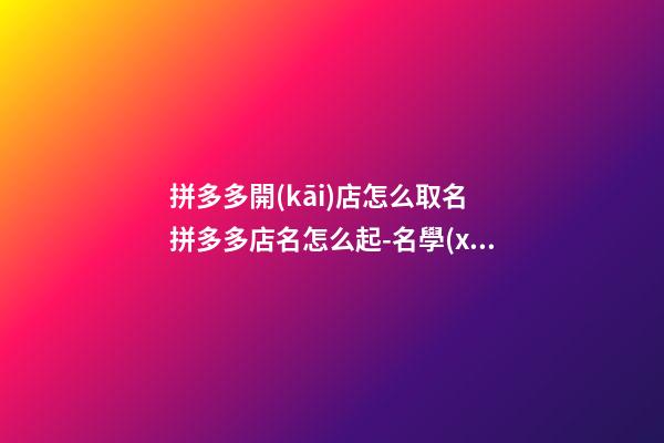 拼多多開(kāi)店怎么取名 拼多多店名怎么起-名學(xué)網(wǎng)-第1張-店鋪起名-玄機(jī)派